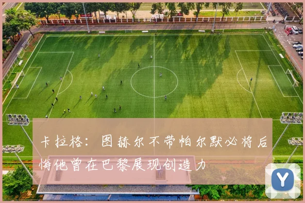 卡拉格：图赫尔不带帕尔默必将后悔他曾在巴黎展现创造力