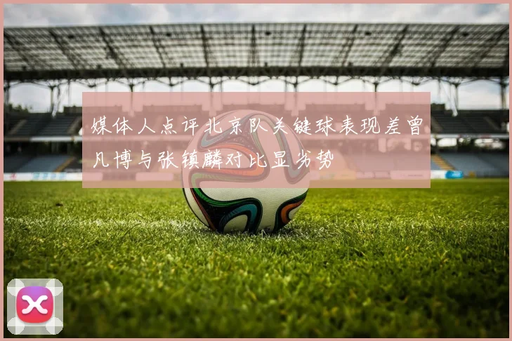 媒体人点评北京队关键球表现差曾凡博与张镇麟对比显劣势