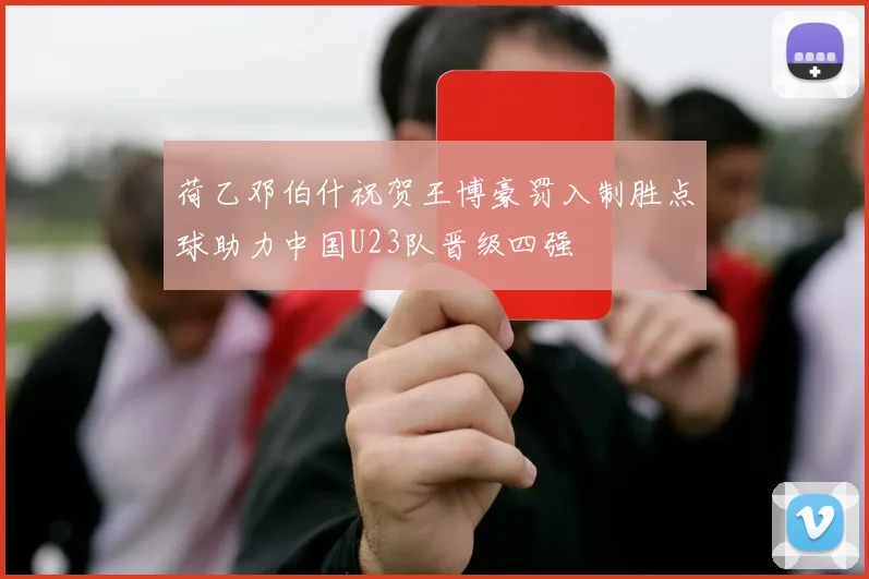 荷乙邓伯什祝贺王博豪罚入制胜点球助力中国U23队晋级四强