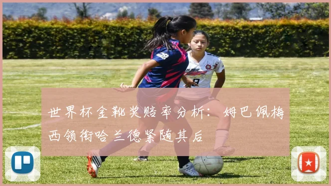 世界杯金靴奖赔率分析：姆巴佩梅西领衔哈兰德紧随其后