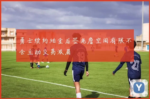 勇士续约珀金后签老詹空间有限不会主动交易浓眉