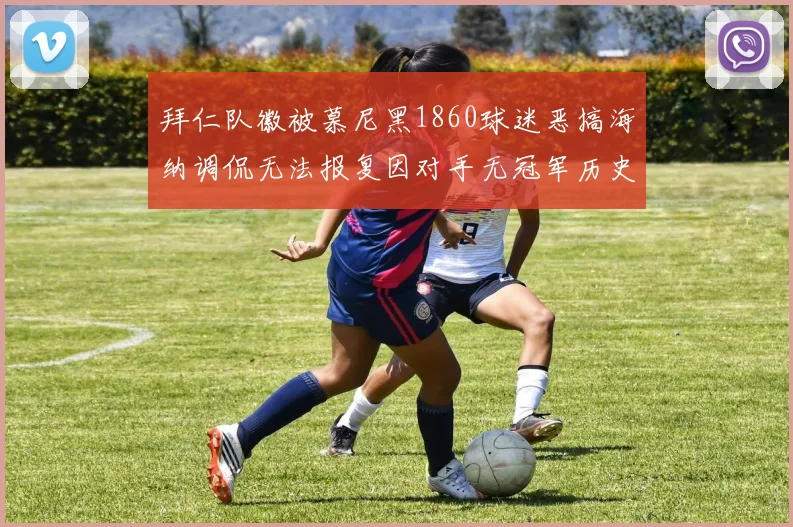 拜仁队徽被慕尼黑1860球迷恶搞海纳调侃无法报复因对手无冠军历史