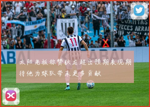 太阳老板称赞狄龙超出预期表现期待他为球队带来更多贡献