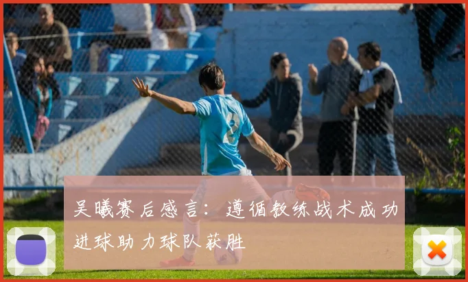 吴曦赛后感言：遵循教练战术成功进球助力球队获胜