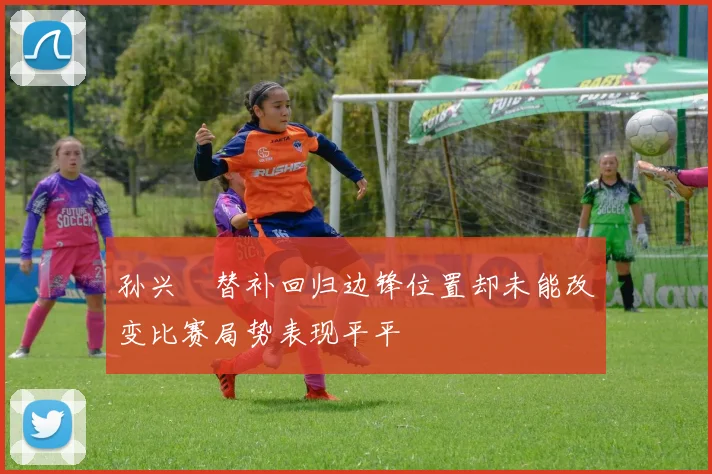 孙兴慜替补回归边锋位置却未能改变比赛局势表现平平