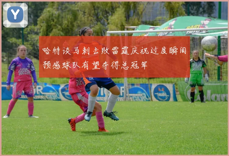 哈特谈马刺击败雷霆庆祝过度瞬间预感球队有望夺得总冠军