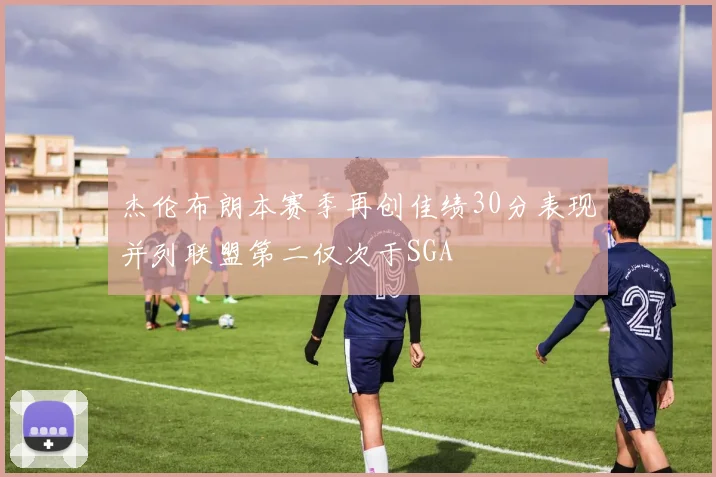杰伦布朗本赛季再创佳绩30分表现并列联盟第二仅次于SGA