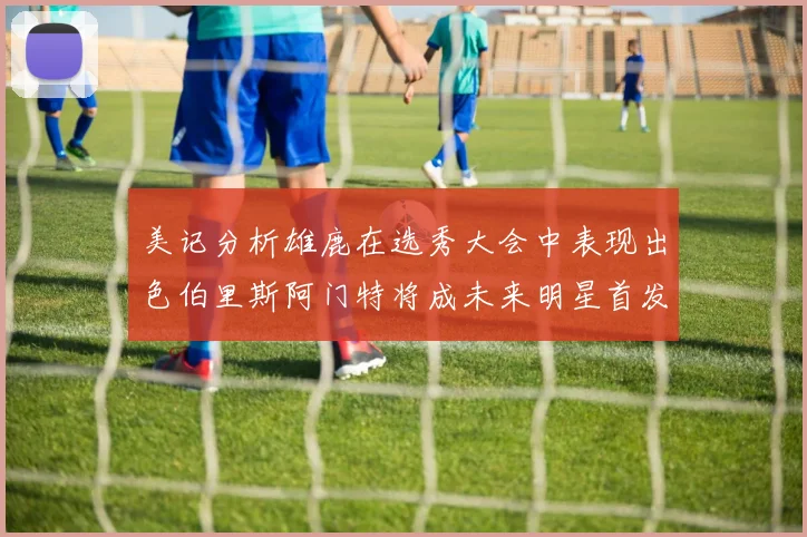 美记分析雄鹿在选秀大会中表现出色伯里斯阿门特将成未来明星首发
