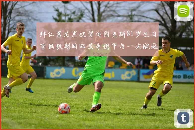 拜仁慕尼黑祝贺海因克斯81岁生日曾执教期间四度夺德甲与一次欧冠荣耀
