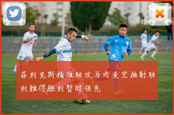 菲利克斯精准助攻马内凌空抽射助利雅得胜利暂时领先