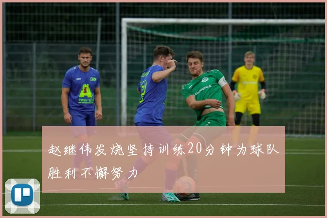 赵继伟发烧坚持训练20分钟为球队胜利不懈努力