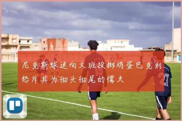 尼克斯球迷向文班投掷鸡蛋巴克利怒斥其为彻头彻尾的懦夫