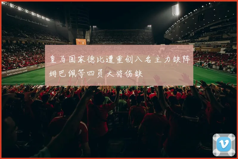 皇马国家德比遭重创八名主力缺阵姆巴佩等四员大将伤缺
