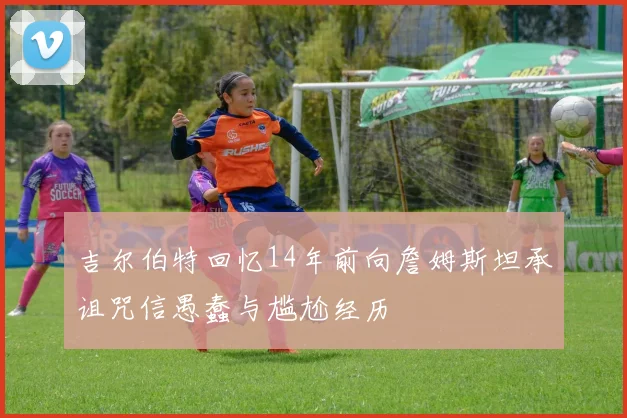 吉尔伯特回忆14年前向詹姆斯坦承诅咒信愚蠢与尴尬经历