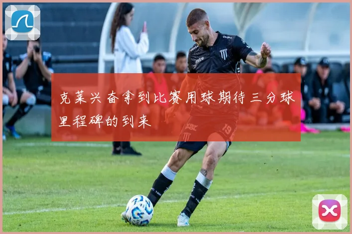 克莱兴奋拿到比赛用球期待三分球里程碑的到来