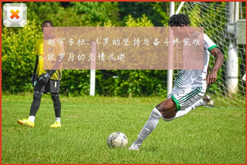 赵宇专栏：C罗的坚持与奋斗终究难敌岁月的无情流逝