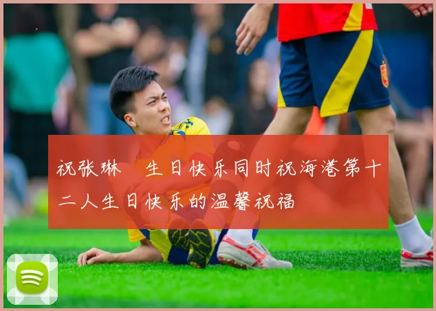 祝张琳芃生日快乐同时祝海港第十二人生日快乐的温馨祝福