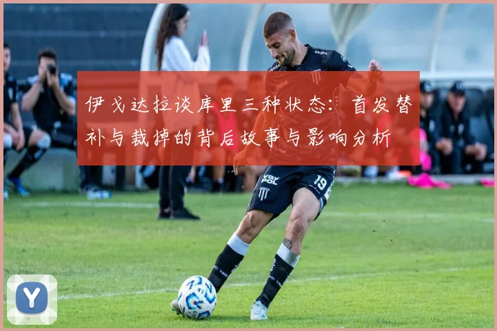伊戈达拉谈库里三种状态：首发替补与裁掉的背后故事与影响分析