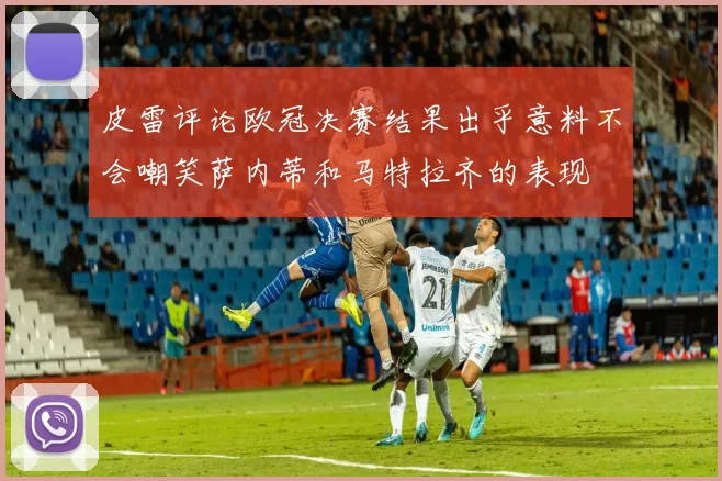 皮雷评论欧冠决赛结果出乎意料不会嘲笑萨内蒂和马特拉齐的表现